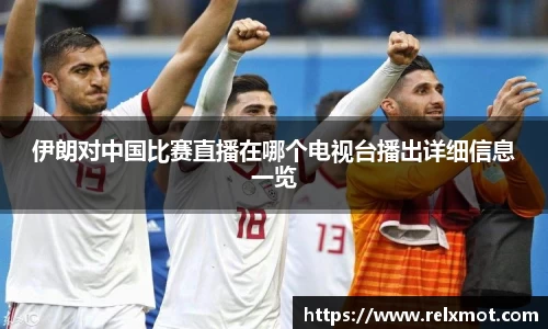 伊朗对中国比赛直播在哪个电视台播出详细信息一览