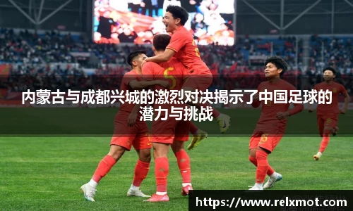 内蒙古与成都兴城的激烈对决揭示了中国足球的潜力与挑战